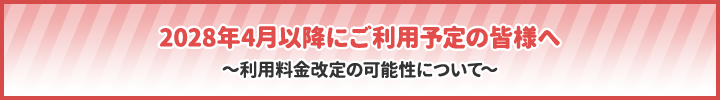 2028年4月以降にご利用予定の皆様へ～利用料金改定の可能性について～